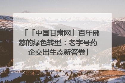 「中国甘肃网」百年佛慈的绿色转型：老字号药企交出生态新答卷