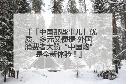 「中国那些事儿」优质、多元又便捷 外国消费者大赞“中国购”是全新体验！