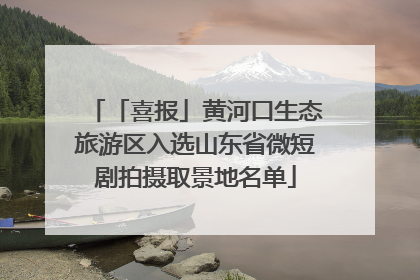 「喜报」黄河口生态旅游区入选山东省微短剧拍摄取景地名单