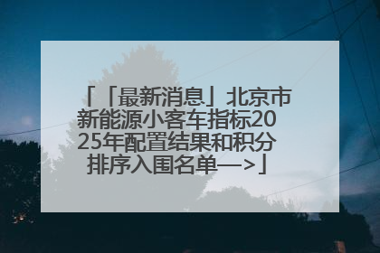 「最新消息」北京市新能源小客车指标2025年配置结果和积分排序入围名单—>