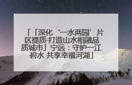 「深化‘一水两园’片区提质·打造山水相融品质城市」宁远：守护一江碧水 共享幸福河湖