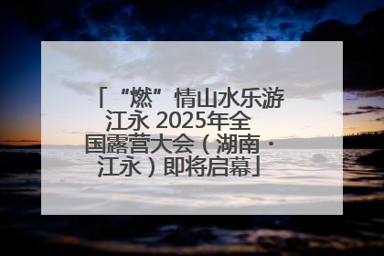 “燃”情山水乐游江永 2025年全国露营大会（湖南・江永）即将启幕