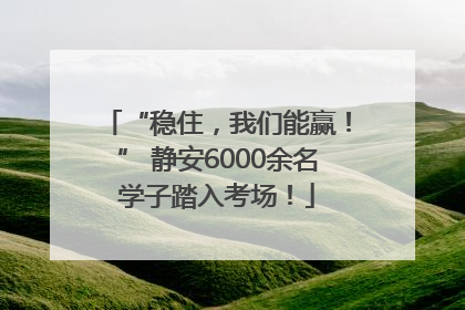 “稳住，我们能赢！” 静安6000余名学子踏入考场！