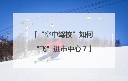 “空中驾校”如何“飞”进市中心？