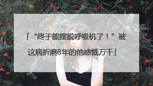 “终于能摆脱呼吸机了！”被这病折磨8年的他感慨万千