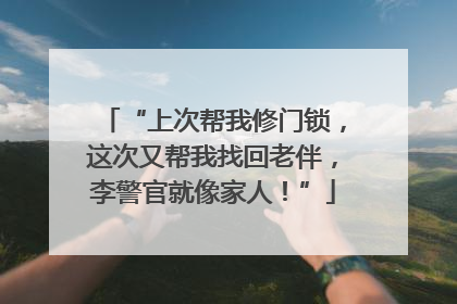 “上次帮我修门锁，这次又帮我找回老伴，李警官就像家人！”