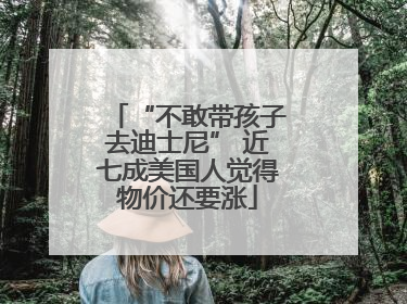“不敢带孩子去迪士尼” 近七成美国人觉得物价还要涨