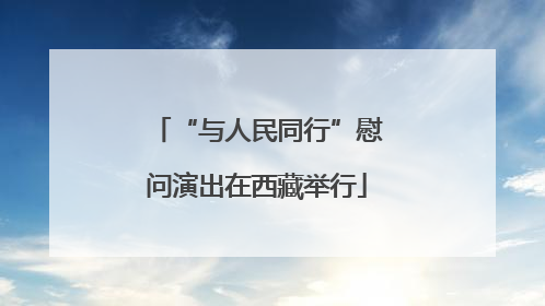 “与人民同行”慰问演出在西藏举行