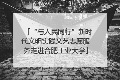 “与人民同行”新时代文明实践文艺志愿服务走进合肥工业大学