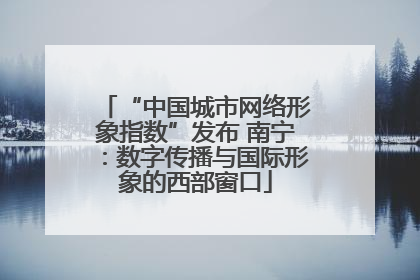 “中国城市网络形象指数”发布 南宁：数字传播与国际形象的西部窗口