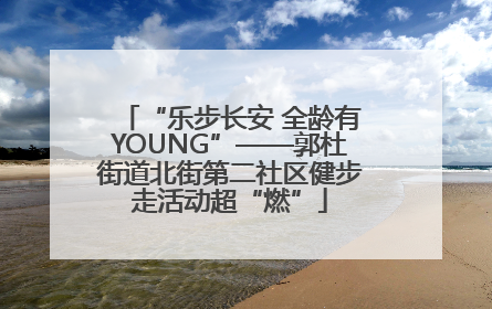 “乐步长安 全龄有YOUNG”——郭杜街道北街第二社区健步走活动超“燃”