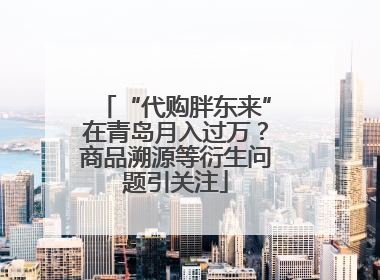 “代购胖东来”在青岛月入过万？商品溯源等衍生问题引关注