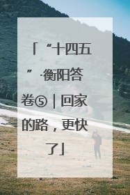 “十四五”·衡阳答卷⑤｜回家的路，更快了