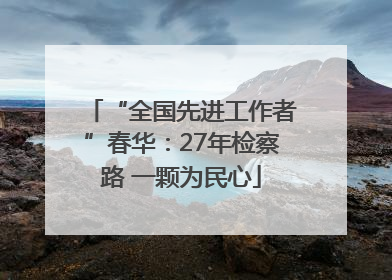 “全国先进工作者”春华：27年检察路 一颗为民心