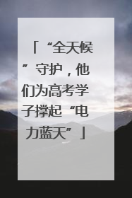 “全天候”守护，他们为高考学子撑起“电力蓝天”