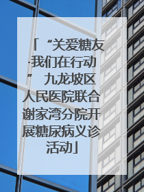 “关爱糖友·我们在行动” 九龙坡区人民医院联合谢家湾分院开展糖尿病义诊活动