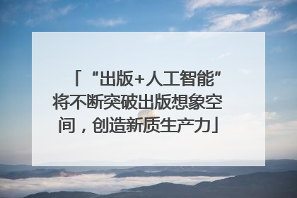 “出版+人工智能”将不断突破出版想象空间，创造新质生产力