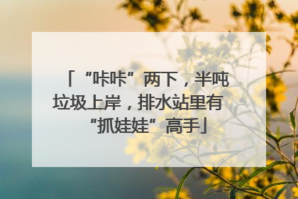 “咔咔”两下，半吨垃圾上岸，排水站里有“抓娃娃”高手