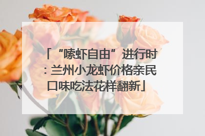 “嗦虾自由”进行时：兰州小龙虾价格亲民口味吃法花样翻新