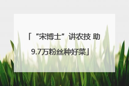 “宋博士”讲农技 助9.7万粉丝种好菜