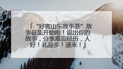 “好客山东故事荟”故事征集开始啦！说出你的故事，分享难忘经历，人好！礼品多！速来！