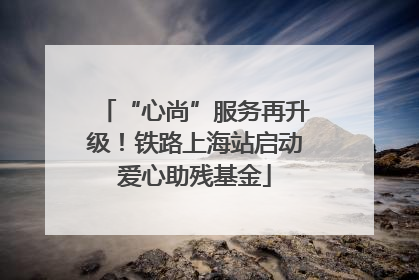 “心尚”服务再升级！铁路上海站启动爱心助残基金