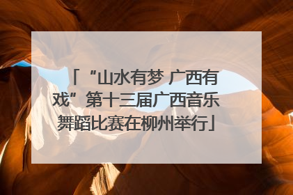 “山水有梦 广西有戏”第十三届广西音乐舞蹈比赛在柳州举行