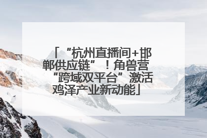 “杭州直播间+邯郸供应链”！角兽营“跨域双平台”激活鸡泽产业新动能