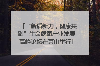 “新质新力，健康共融”生命健康产业发展高峰论坛在萧山举行