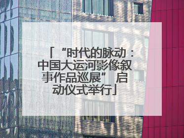 “时代的脉动：中国大运河影像叙事作品巡展” 启动仪式举行