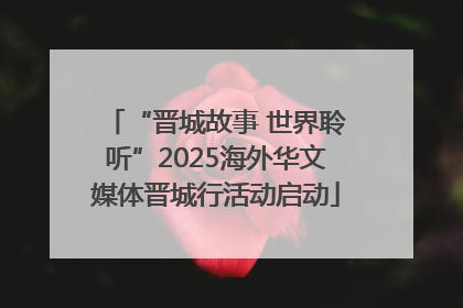 “晋城故事 世界聆听”2025海外华文媒体晋城行活动启动
