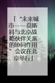 “未来城市——莫斯科与北京战略伙伴关系的协同作用”会议在北京举行