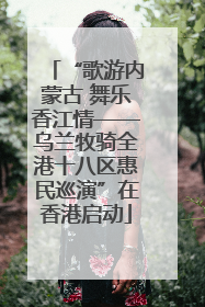 “歌游内蒙古 舞乐香江情——乌兰牧骑全港十八区惠民巡演”在香港启动