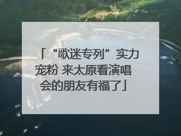 “歌迷专列”实力宠粉 来太原看演唱会的朋友有福了