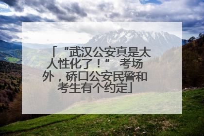 “武汉公安真是太人性化了！” 考场外，硚口公安民警和考生有个约定