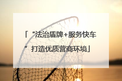 “法治盾牌+服务快车”打造优质营商环境