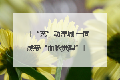 “艺”动津城 一同感受“血脉觉醒”