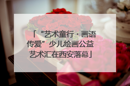 “艺术童行・画语传爱”少儿绘画公益艺术汇在西安落幕