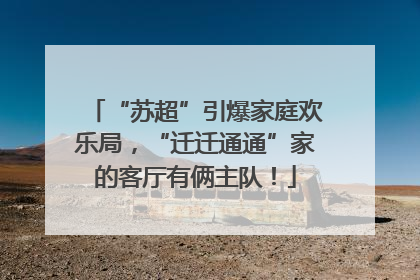 “苏超”引爆家庭欢乐局，“迁迁通通”家的客厅有俩主队！
