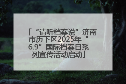 “请听档案说”济南市历下区2025年“6.9”国际档案日系列宣传活动启动