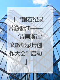 “跟着纪录片游浙江——‘诗画浙江’文旅纪录片创作大会”启动