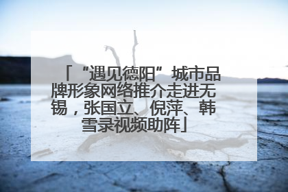“遇见德阳”城市品牌形象网络推介走进无锡，张国立、倪萍、韩雪录视频助阵