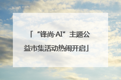 “锋尚·AI”主题公益市集活动热闹开启