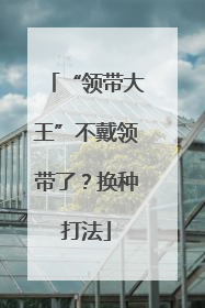 “领带大王”不戴领带了？换种打法