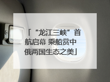 “龙江三峡”首航启幕 乘船赏中俄两国生态之美