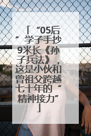 “05后”学子手抄9米长《孙子兵法》，这是小伙和曾祖父跨越七十年的“精神接力”