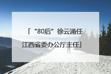 “80后”徐云涌任江西省委办公厅主任