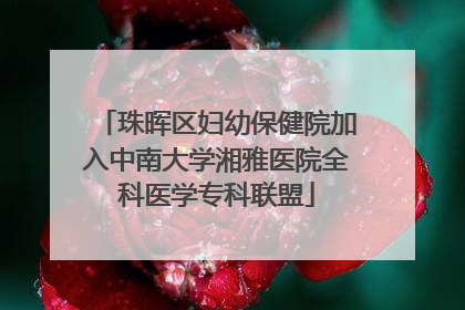 珠晖区妇幼保健院加入中南大学湘雅医院全科医学专科联盟