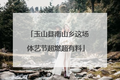 玉山县南山乡这场体艺节超燃超有料