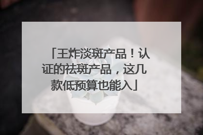 王炸淡斑产品！认证的祛斑产品，这几款低预算也能入